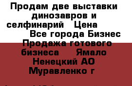 Продам две выставки динозавров и селфинарий › Цена ­ 7 000 000 - Все города Бизнес » Продажа готового бизнеса   . Ямало-Ненецкий АО,Муравленко г.